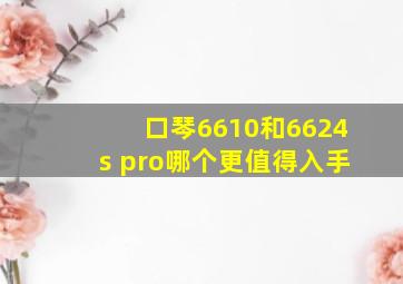 口琴6610和6624s pro哪个更值得入手